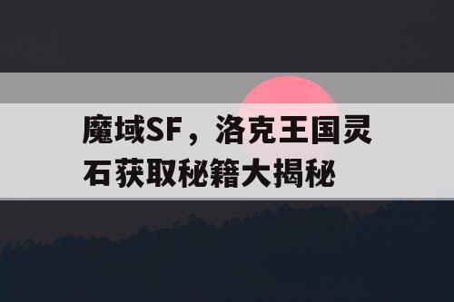 魔域SF，洛克王国灵石获取秘籍大揭秘