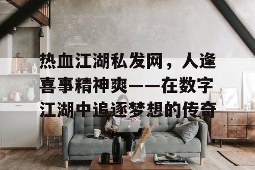 热血江湖私发网，人逢喜事精神爽——在数字江湖中追逐梦想的传奇
