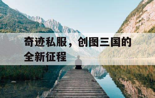 奇迹私服，创图三国的全新征程
