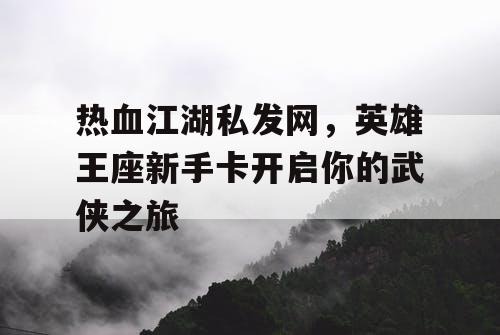 热血江湖私发网，英雄王座新手卡开启你的武侠之旅