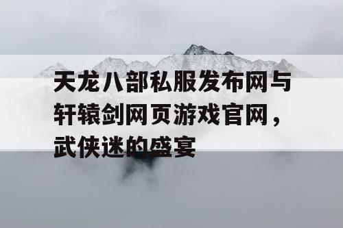 天龙八部私服发布网与轩辕剑网页游戏官网，武侠迷的盛宴