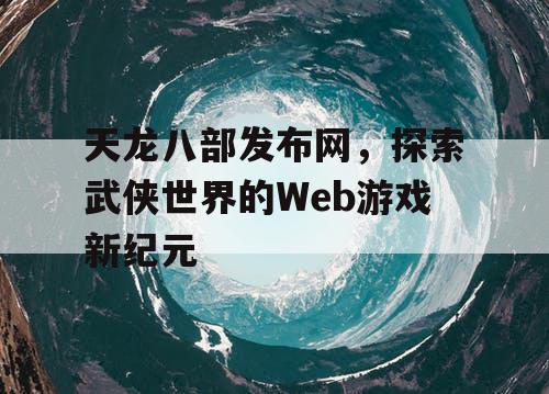 天龙八部发布网，探索武侠世界的Web游戏新纪元
