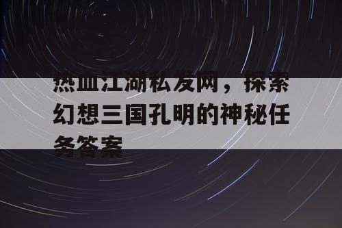 热血江湖私发网，探索幻想三国孔明的神秘任务答案