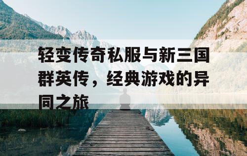 轻变传奇私服与新三国群英传，经典游戏的异同之旅