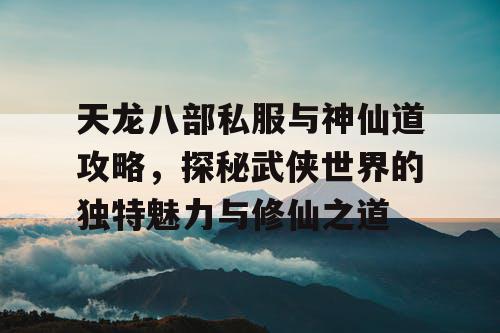 天龙八部私服与神仙道攻略，探秘武侠世界的独特魅力与修仙之道