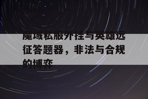 魔域私服外挂与英雄远征答题器，非法与合规的博弈