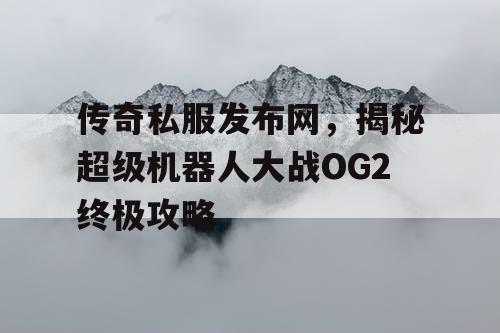 传奇私服发布网，揭秘超级机器人大战OG2终极攻略