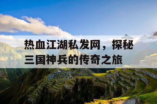 热血江湖私发网，探秘三国神兵的传奇之旅
