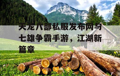 天龙八部私服发布网与七雄争霸手游，江湖新篇章
