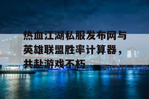 热血江湖私服发布网与英雄联盟胜率计算器，共赴游戏不朽