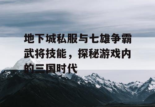 地下城私服与七雄争霸武将技能，探秘游戏内的三国时代
