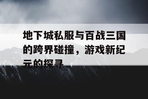 地下城私服与百战三国的跨界碰撞，游戏新纪元的探寻