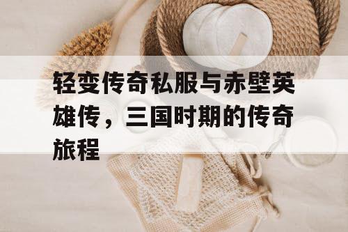 轻变传奇私服与赤壁英雄传，三国时期的传奇旅程
