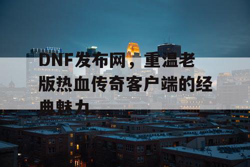 DNF发布网，重温老版热血传奇客户端的经典魅力