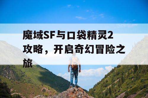 魔域SF与口袋精灵2攻略，开启奇幻冒险之旅