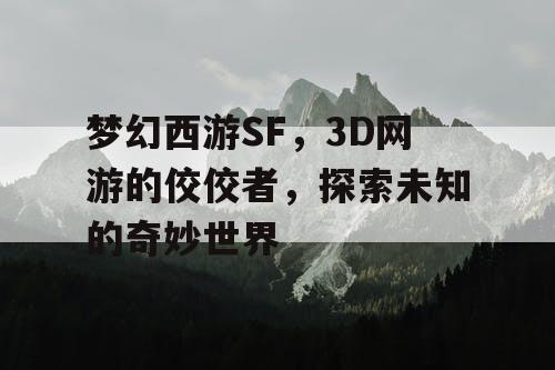 梦幻西游SF，3D网游的佼佼者，探索未知的奇妙世界