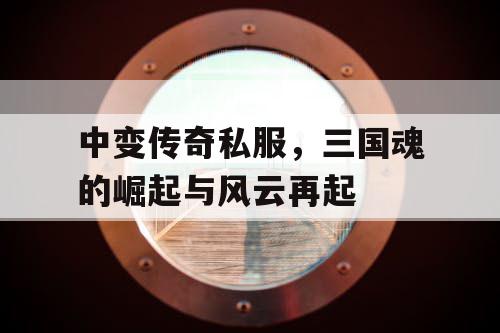 中变传奇私服，三国魂的崛起与风云再起