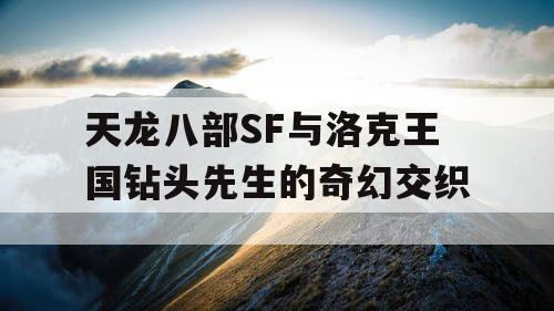天龙八部SF与洛克王国钻头先生的奇幻交织