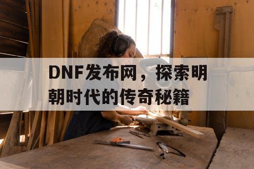 DNF发布网，探索明朝时代的传奇秘籍