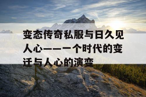 变态传奇私服与日久见人心——一个时代的变迁与人心的演变