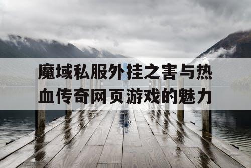 魔域私服外挂之害与热血传奇网页游戏的魅力
