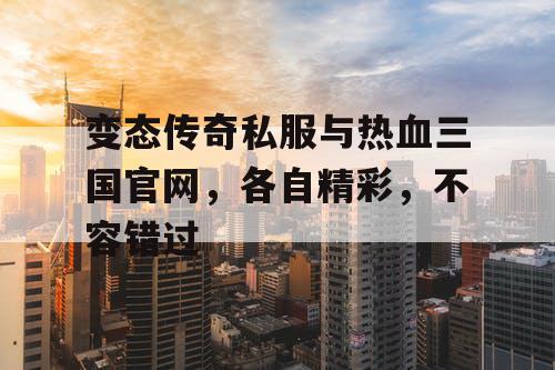 变态传奇私服与热血三国官网，各自精彩，不容错过