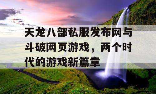 天龙八部私服发布网与斗破网页游戏，两个时代的游戏新篇章