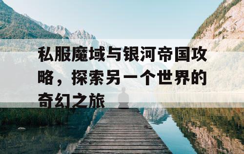私服魔域与银河帝国攻略，探索另一个世界的奇幻之旅