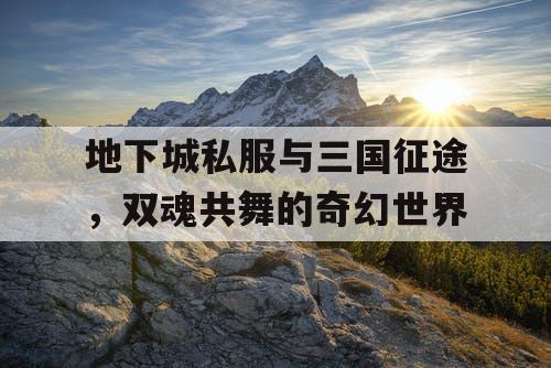 地下城私服与三国征途，双魂共舞的奇幻世界