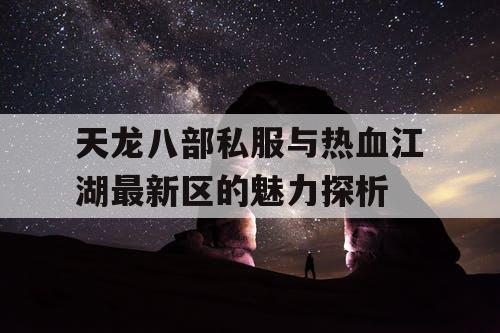天龙八部私服与热血江湖最新区的魅力探析