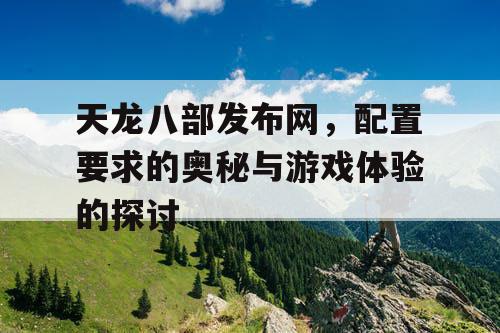 天龙八部发布网，配置要求的奥秘与游戏体验的探讨