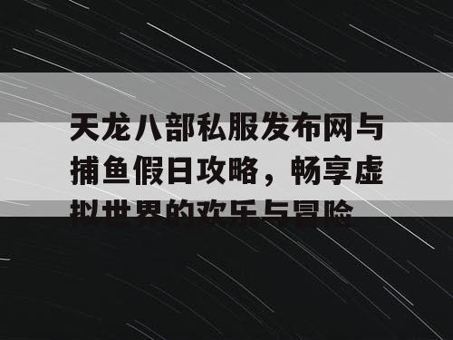 天龙八部私服发布网与捕鱼假日攻略，畅享虚拟世界的欢乐与冒险