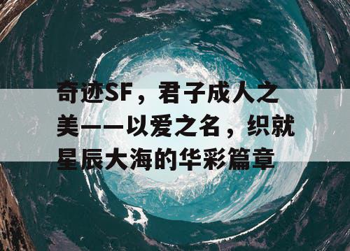 奇迹SF，君子成人之美——以爱之名，织就星辰大海的华彩篇章