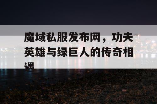 魔域私服发布网，功夫英雄与绿巨人的传奇相遇