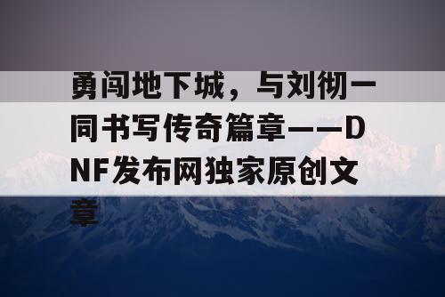 勇闯地下城，与刘彻一同书写传奇篇章——DNF发布网独家原创文章