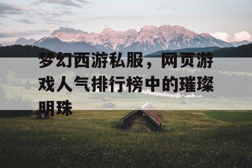 梦幻西游私服，网页游戏人气排行榜中的璀璨明珠