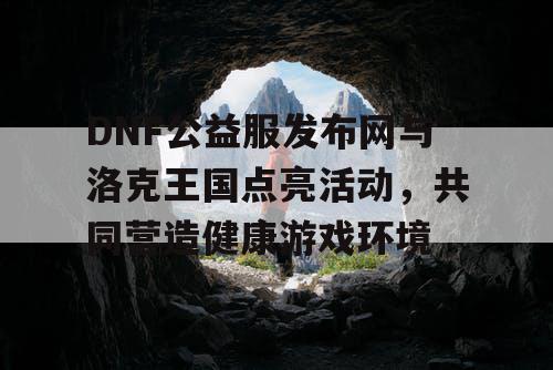 DNF公益服发布网与洛克王国点亮活动，共同营造健康游戏环境