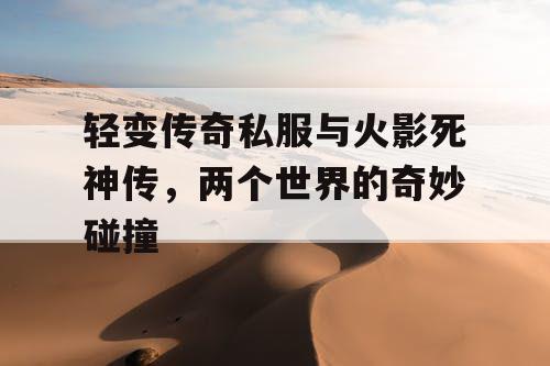 轻变传奇私服与火影死神传，两个世界的奇妙碰撞