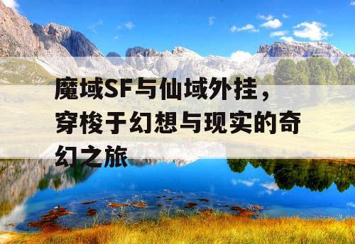 魔域SF与仙域外挂，穿梭于幻想与现实的奇幻之旅