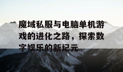 魔域私服与电脑单机游戏的进化之路，探索数字娱乐的新纪元