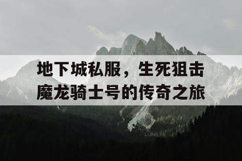 地下城私服，生死狙击魔龙骑士号的传奇之旅