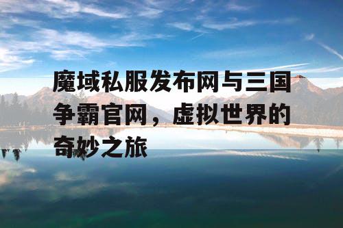 魔域私服发布网与三国争霸官网，虚拟世界的奇妙之旅