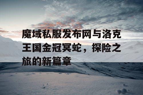 魔域私服发布网与洛克王国金冠冥蛇，探险之旅的新篇章