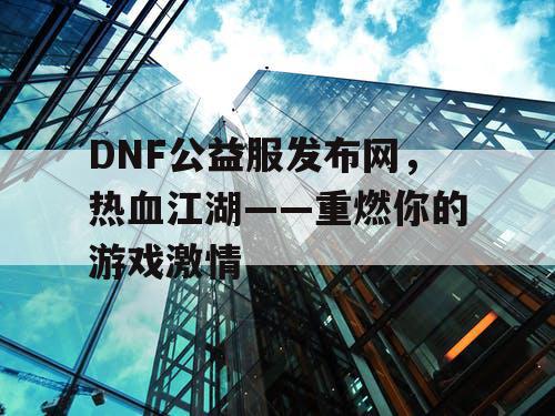DNF公益服发布网，热血江湖——重燃你的游戏激情