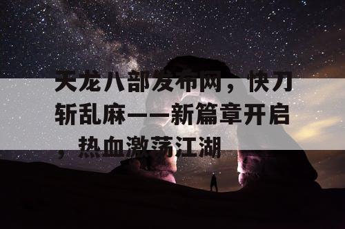 天龙八部发布网，快刀斩乱麻——新篇章开启，热血激荡江湖
