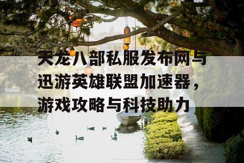 天龙八部私服发布网与迅游英雄联盟加速器，游戏攻略与科技助力