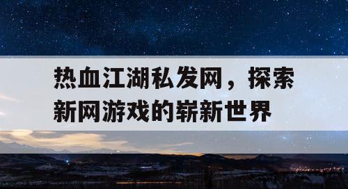 热血江湖私发网，探索新网游戏的崭新世界