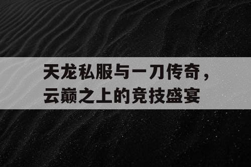 天龙私服与一刀传奇，云巅之上的竞技盛宴