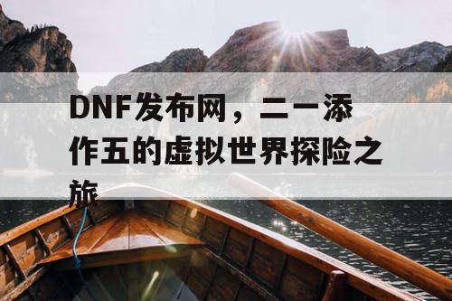 DNF发布网，二一添作五的虚拟世界探险之旅