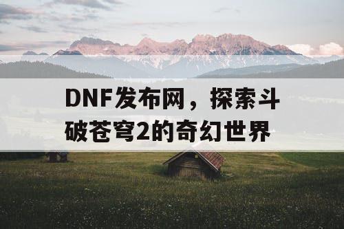DNF发布网，探索斗破苍穹2的奇幻世界